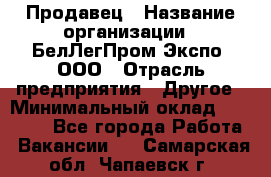 Продавец › Название организации ­ БелЛегПром-Экспо, ООО › Отрасль предприятия ­ Другое › Минимальный оклад ­ 33 000 - Все города Работа » Вакансии   . Самарская обл.,Чапаевск г.